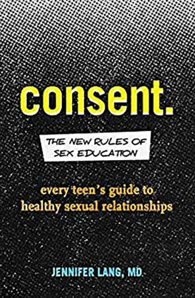 Consent: The New Rules of Sex Education; Every teen's guide to healthy sexual relationships; Jennifer Lang, M.D.